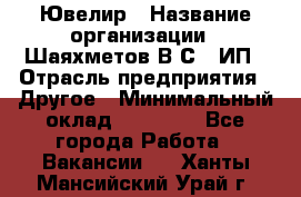 Ювелир › Название организации ­ Шаяхметов В.С., ИП › Отрасль предприятия ­ Другое › Минимальный оклад ­ 80 000 - Все города Работа » Вакансии   . Ханты-Мансийский,Урай г.